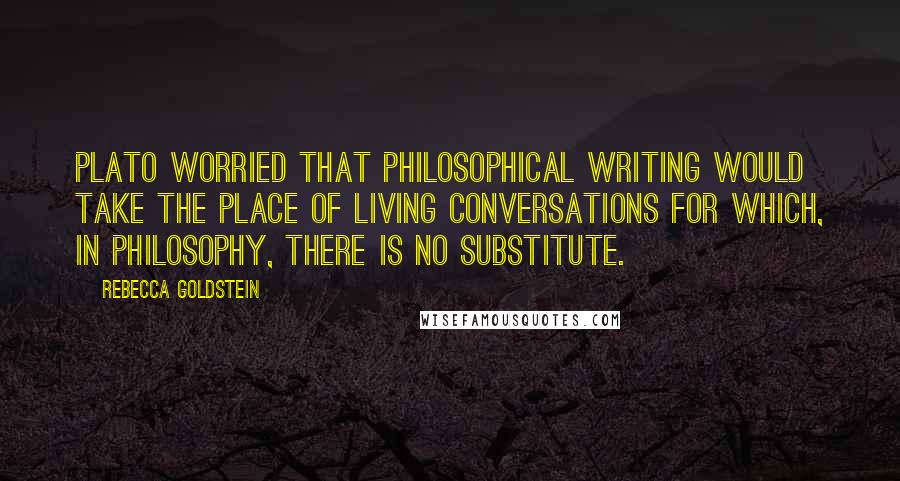 Rebecca Goldstein Quotes: Plato worried that philosophical writing would take the place of living conversations for which, in philosophy, there is no substitute.