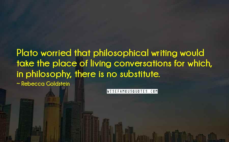 Rebecca Goldstein Quotes: Plato worried that philosophical writing would take the place of living conversations for which, in philosophy, there is no substitute.