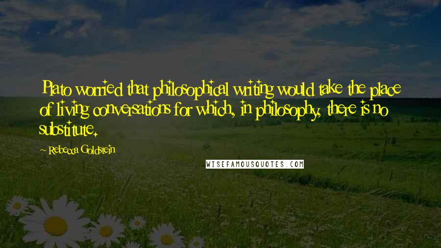Rebecca Goldstein Quotes: Plato worried that philosophical writing would take the place of living conversations for which, in philosophy, there is no substitute.