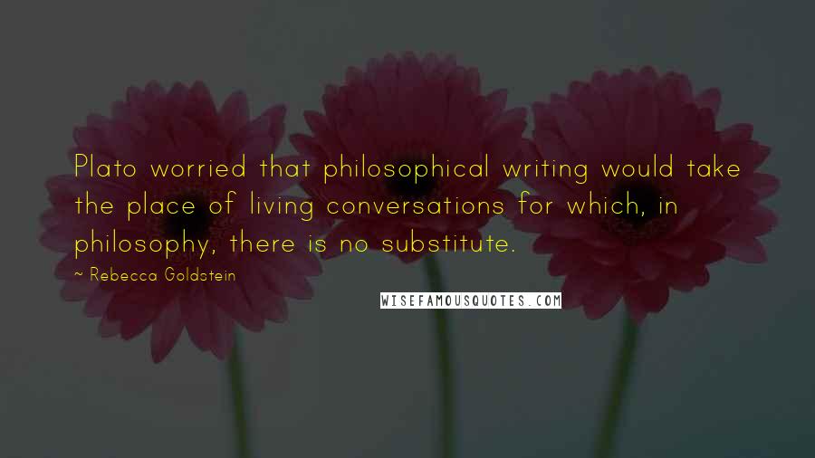 Rebecca Goldstein Quotes: Plato worried that philosophical writing would take the place of living conversations for which, in philosophy, there is no substitute.