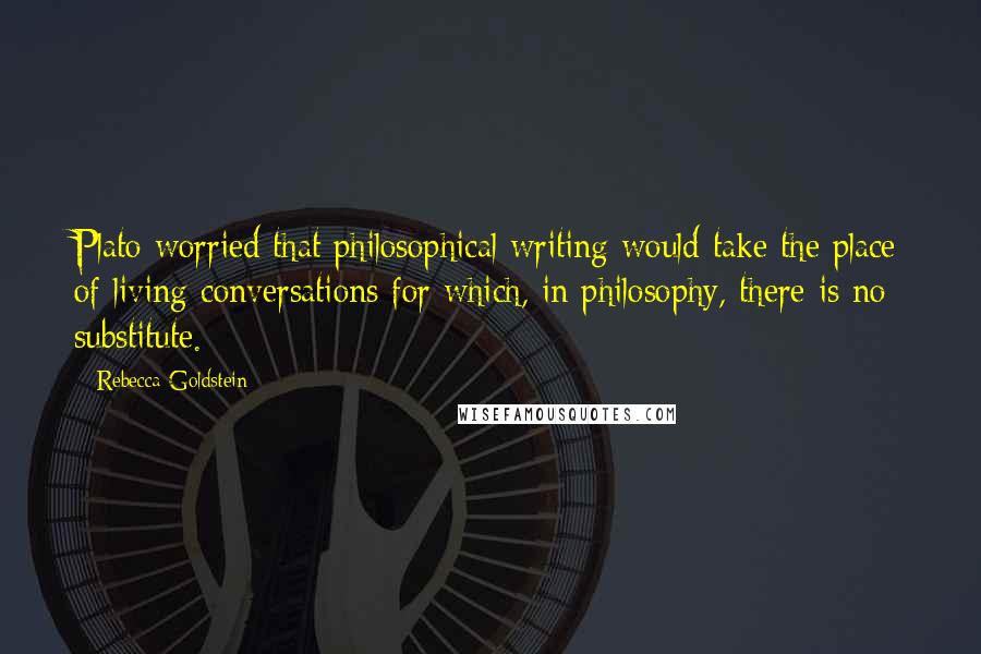 Rebecca Goldstein Quotes: Plato worried that philosophical writing would take the place of living conversations for which, in philosophy, there is no substitute.
