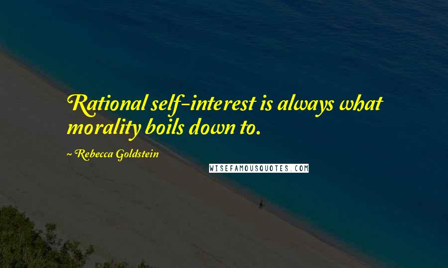 Rebecca Goldstein Quotes: Rational self-interest is always what morality boils down to.