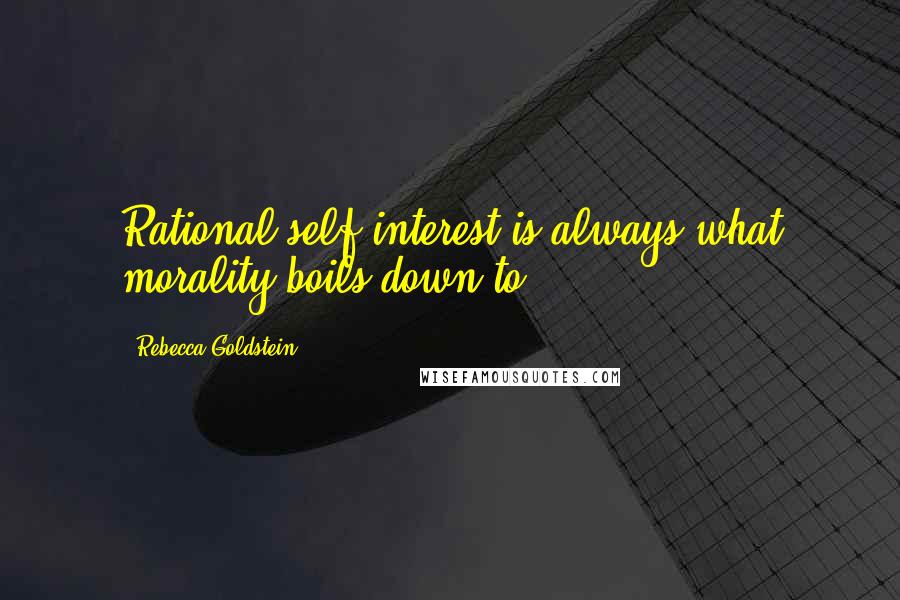 Rebecca Goldstein Quotes: Rational self-interest is always what morality boils down to.