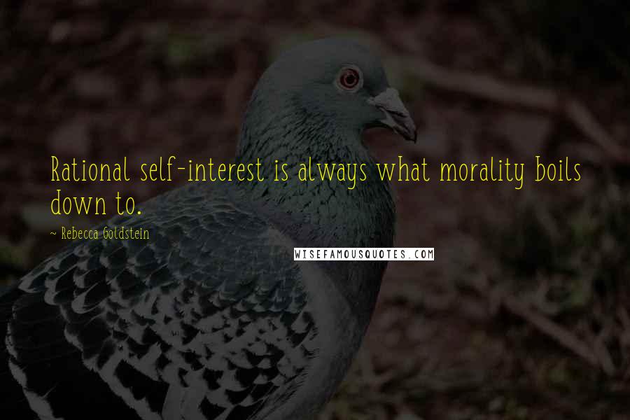 Rebecca Goldstein Quotes: Rational self-interest is always what morality boils down to.