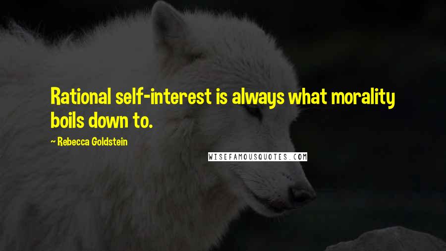 Rebecca Goldstein Quotes: Rational self-interest is always what morality boils down to.