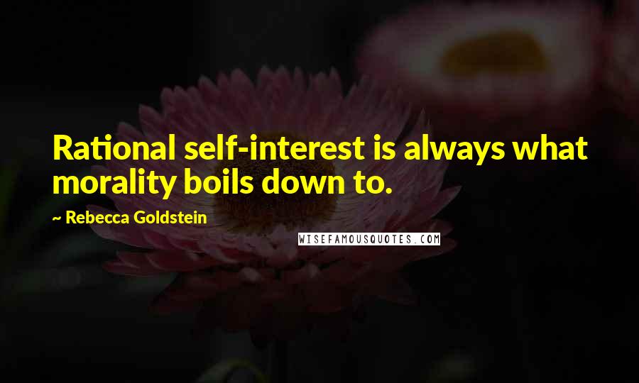 Rebecca Goldstein Quotes: Rational self-interest is always what morality boils down to.