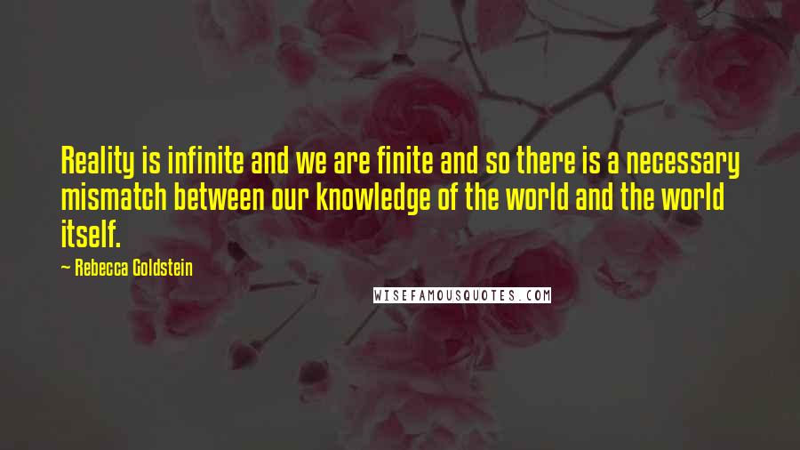 Rebecca Goldstein Quotes: Reality is infinite and we are finite and so there is a necessary mismatch between our knowledge of the world and the world itself.