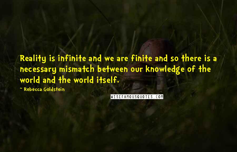 Rebecca Goldstein Quotes: Reality is infinite and we are finite and so there is a necessary mismatch between our knowledge of the world and the world itself.