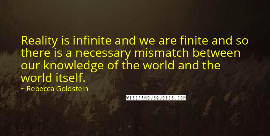 Rebecca Goldstein Quotes: Reality is infinite and we are finite and so there is a necessary mismatch between our knowledge of the world and the world itself.