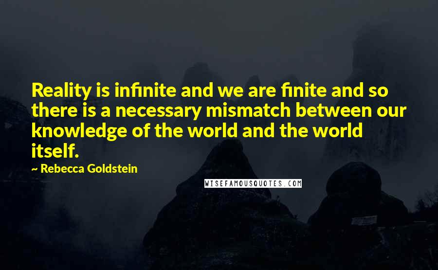 Rebecca Goldstein Quotes: Reality is infinite and we are finite and so there is a necessary mismatch between our knowledge of the world and the world itself.