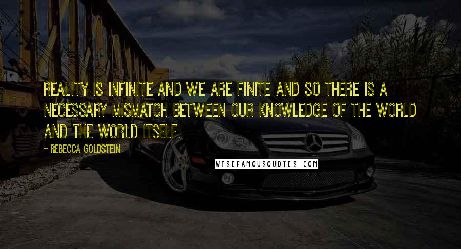 Rebecca Goldstein Quotes: Reality is infinite and we are finite and so there is a necessary mismatch between our knowledge of the world and the world itself.