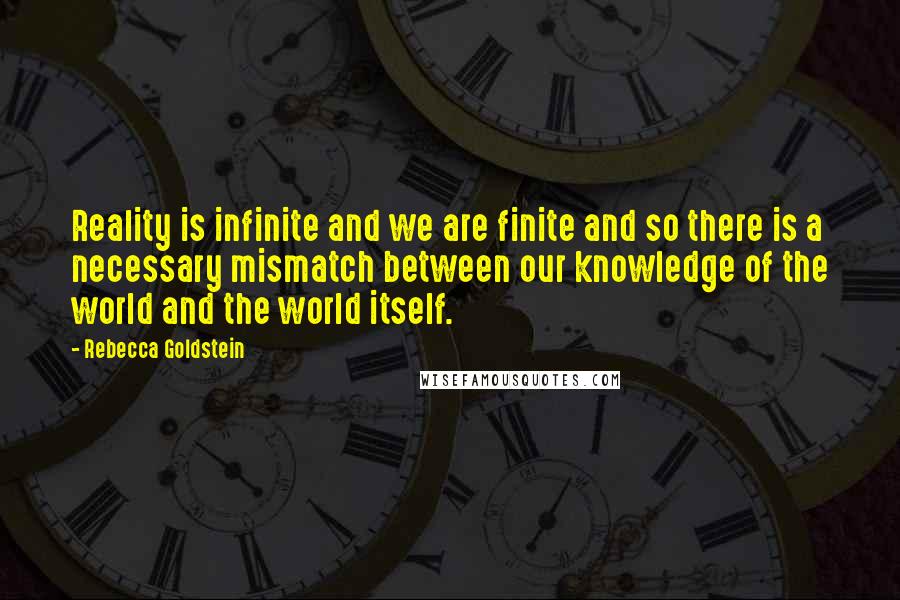 Rebecca Goldstein Quotes: Reality is infinite and we are finite and so there is a necessary mismatch between our knowledge of the world and the world itself.