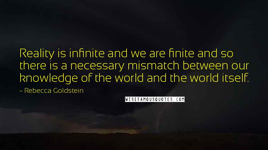 Rebecca Goldstein Quotes: Reality is infinite and we are finite and so there is a necessary mismatch between our knowledge of the world and the world itself.