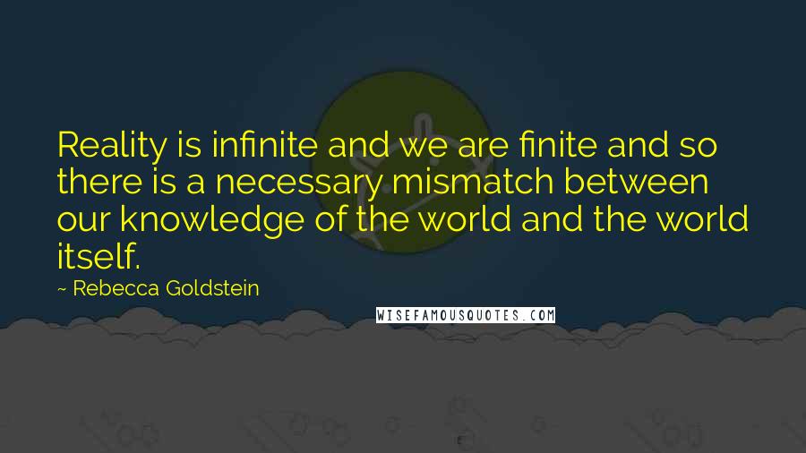 Rebecca Goldstein Quotes: Reality is infinite and we are finite and so there is a necessary mismatch between our knowledge of the world and the world itself.