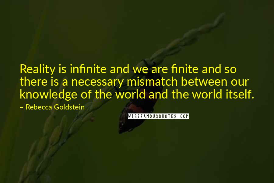 Rebecca Goldstein Quotes: Reality is infinite and we are finite and so there is a necessary mismatch between our knowledge of the world and the world itself.