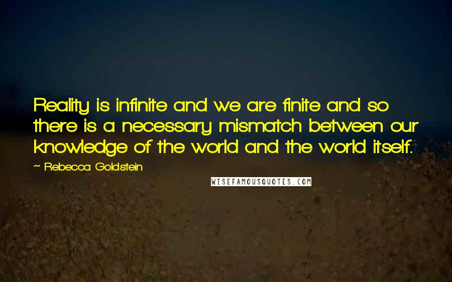 Rebecca Goldstein Quotes: Reality is infinite and we are finite and so there is a necessary mismatch between our knowledge of the world and the world itself.