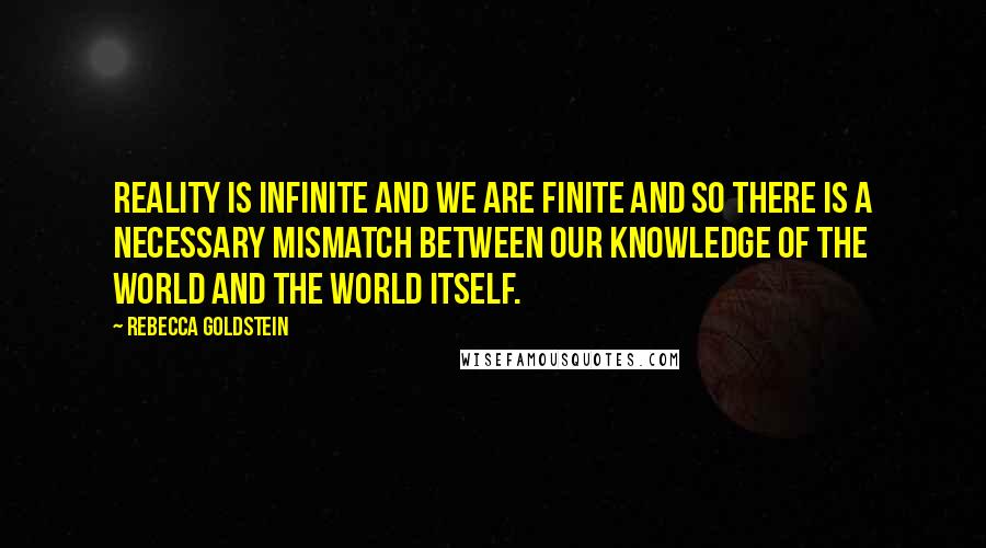 Rebecca Goldstein Quotes: Reality is infinite and we are finite and so there is a necessary mismatch between our knowledge of the world and the world itself.