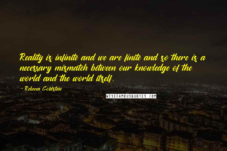 Rebecca Goldstein Quotes: Reality is infinite and we are finite and so there is a necessary mismatch between our knowledge of the world and the world itself.