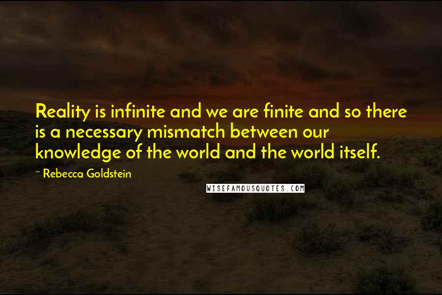 Rebecca Goldstein Quotes: Reality is infinite and we are finite and so there is a necessary mismatch between our knowledge of the world and the world itself.