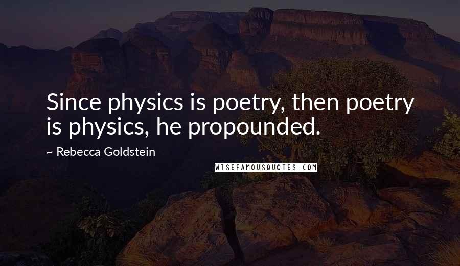Rebecca Goldstein Quotes: Since physics is poetry, then poetry is physics, he propounded.