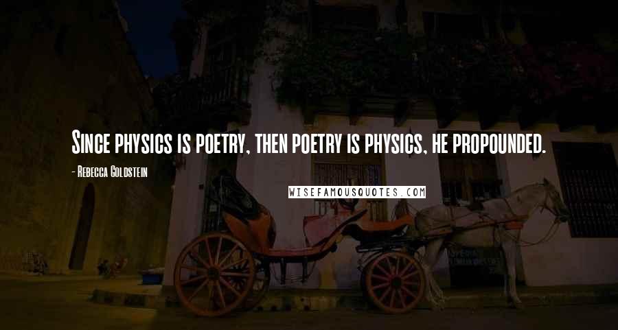 Rebecca Goldstein Quotes: Since physics is poetry, then poetry is physics, he propounded.