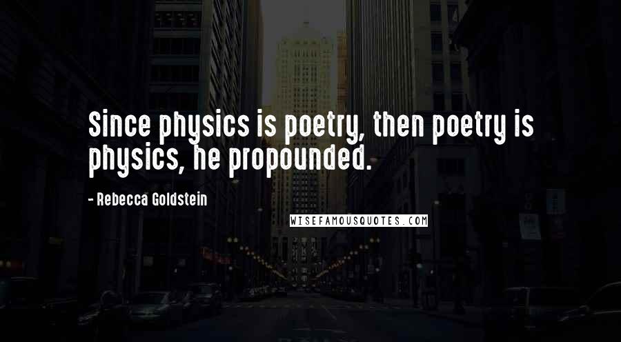 Rebecca Goldstein Quotes: Since physics is poetry, then poetry is physics, he propounded.