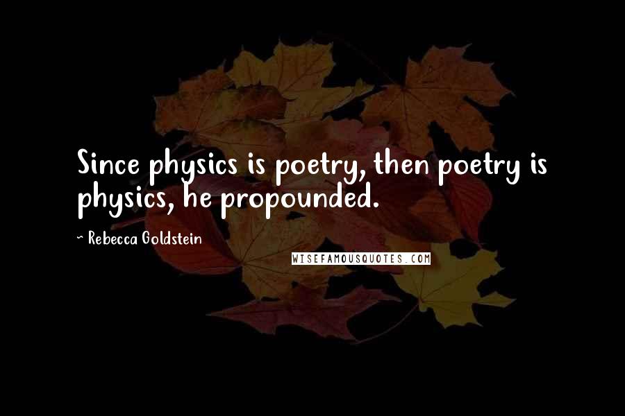 Rebecca Goldstein Quotes: Since physics is poetry, then poetry is physics, he propounded.