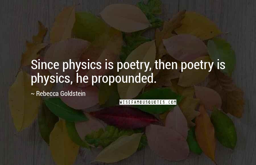 Rebecca Goldstein Quotes: Since physics is poetry, then poetry is physics, he propounded.