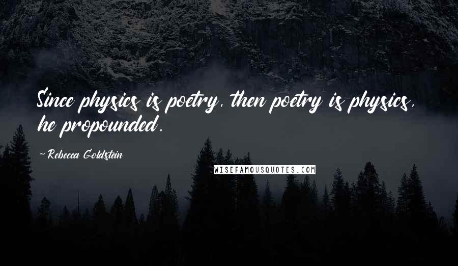Rebecca Goldstein Quotes: Since physics is poetry, then poetry is physics, he propounded.