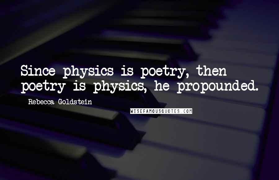 Rebecca Goldstein Quotes: Since physics is poetry, then poetry is physics, he propounded.