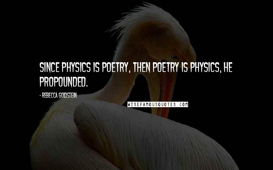 Rebecca Goldstein Quotes: Since physics is poetry, then poetry is physics, he propounded.