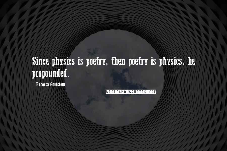 Rebecca Goldstein Quotes: Since physics is poetry, then poetry is physics, he propounded.