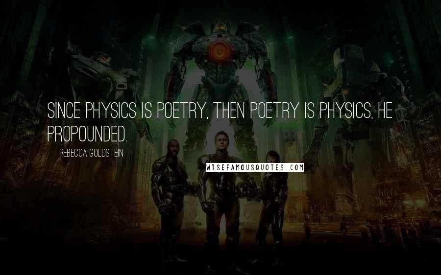 Rebecca Goldstein Quotes: Since physics is poetry, then poetry is physics, he propounded.