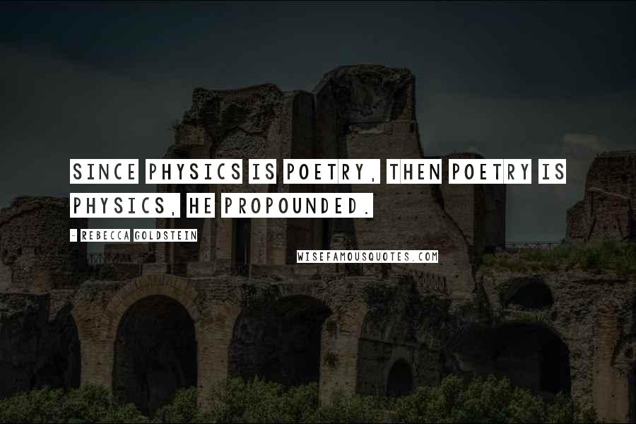 Rebecca Goldstein Quotes: Since physics is poetry, then poetry is physics, he propounded.