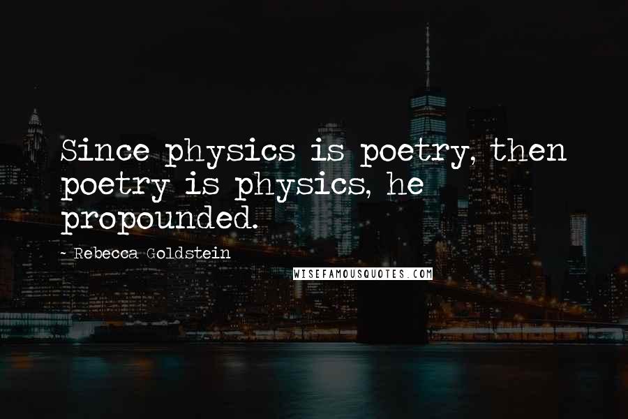 Rebecca Goldstein Quotes: Since physics is poetry, then poetry is physics, he propounded.