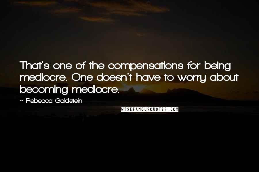 Rebecca Goldstein Quotes: That's one of the compensations for being mediocre. One doesn't have to worry about becoming mediocre.