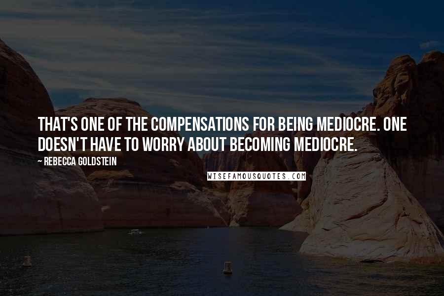 Rebecca Goldstein Quotes: That's one of the compensations for being mediocre. One doesn't have to worry about becoming mediocre.