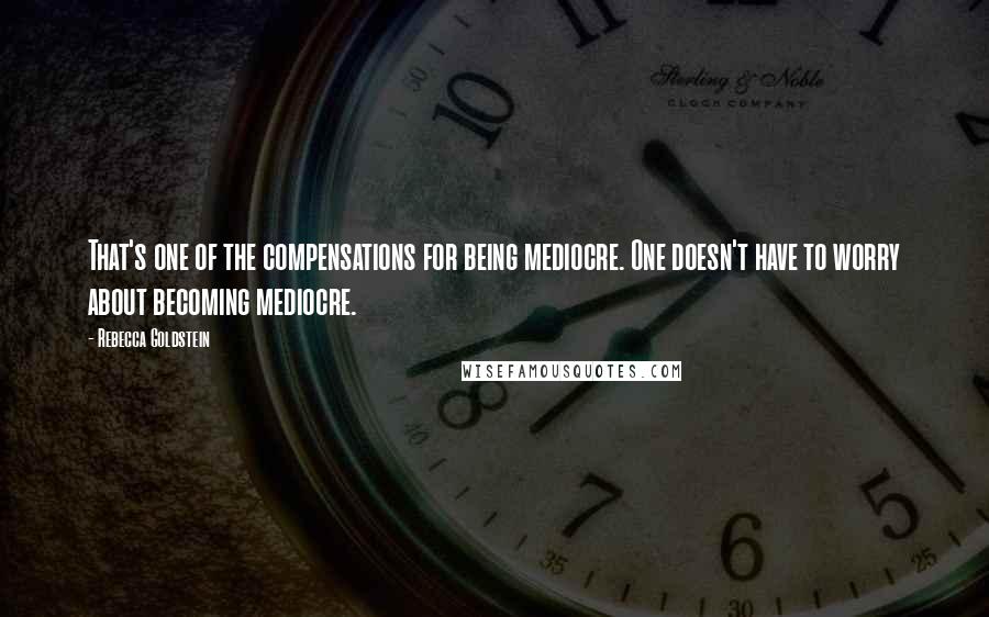 Rebecca Goldstein Quotes: That's one of the compensations for being mediocre. One doesn't have to worry about becoming mediocre.