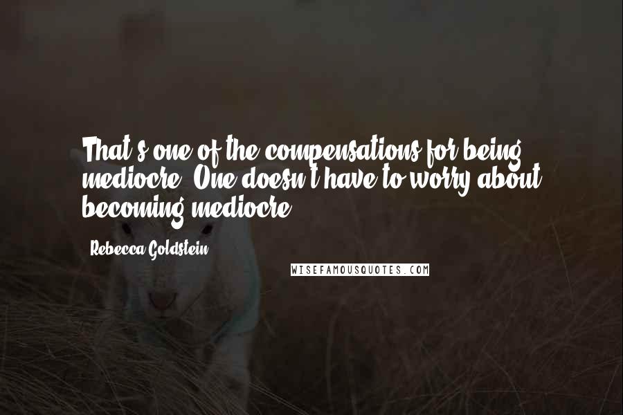 Rebecca Goldstein Quotes: That's one of the compensations for being mediocre. One doesn't have to worry about becoming mediocre.