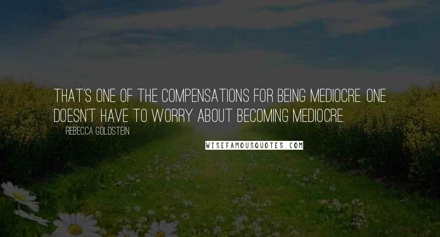 Rebecca Goldstein Quotes: That's one of the compensations for being mediocre. One doesn't have to worry about becoming mediocre.