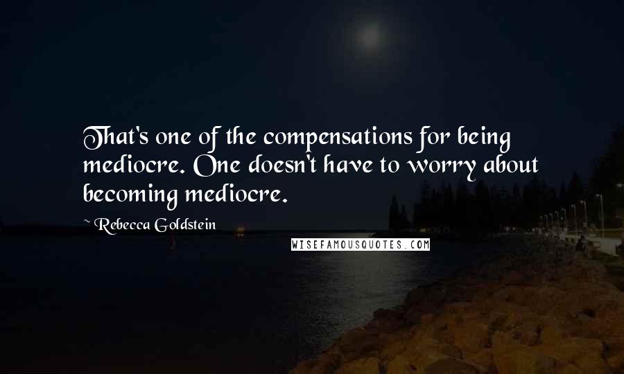 Rebecca Goldstein Quotes: That's one of the compensations for being mediocre. One doesn't have to worry about becoming mediocre.