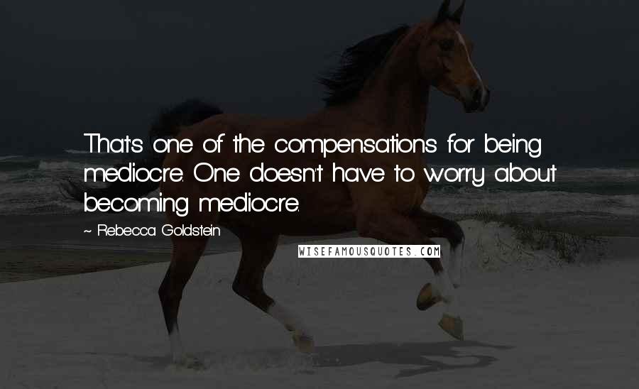 Rebecca Goldstein Quotes: That's one of the compensations for being mediocre. One doesn't have to worry about becoming mediocre.