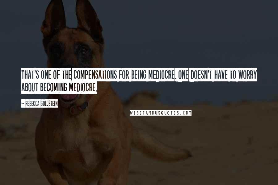 Rebecca Goldstein Quotes: That's one of the compensations for being mediocre. One doesn't have to worry about becoming mediocre.