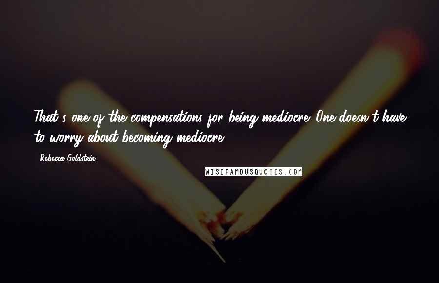 Rebecca Goldstein Quotes: That's one of the compensations for being mediocre. One doesn't have to worry about becoming mediocre.