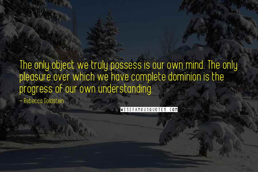 Rebecca Goldstein Quotes: The only object we truly possess is our own mind. The only pleasure over which we have complete dominion is the progress of our own understanding.