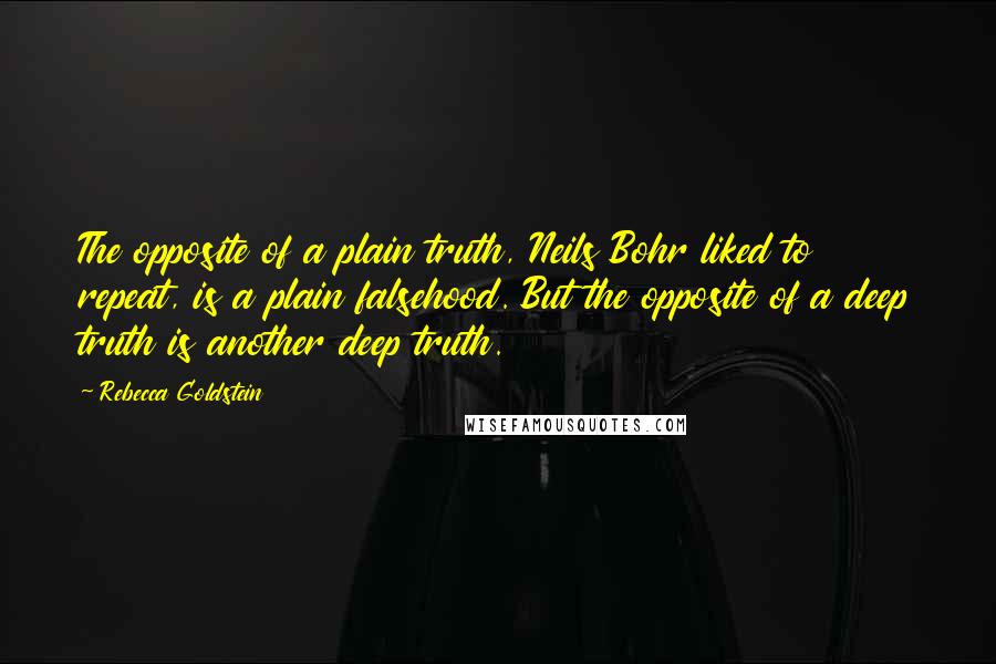 Rebecca Goldstein Quotes: The opposite of a plain truth, Neils Bohr liked to repeat, is a plain falsehood. But the opposite of a deep truth is another deep truth.