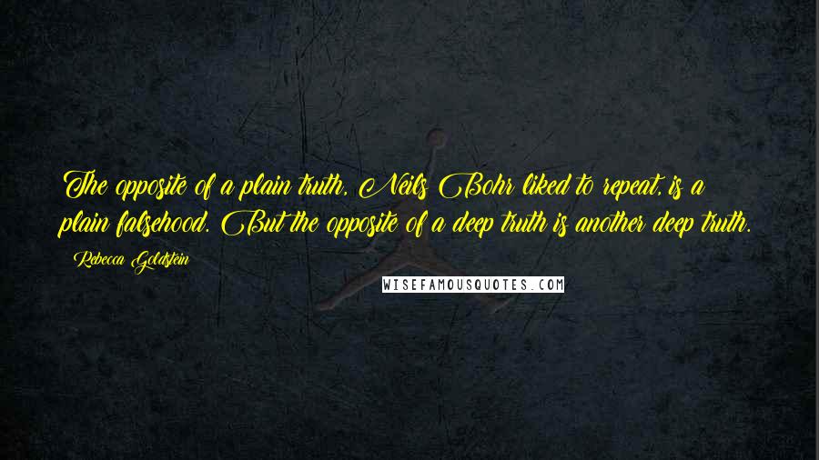 Rebecca Goldstein Quotes: The opposite of a plain truth, Neils Bohr liked to repeat, is a plain falsehood. But the opposite of a deep truth is another deep truth.