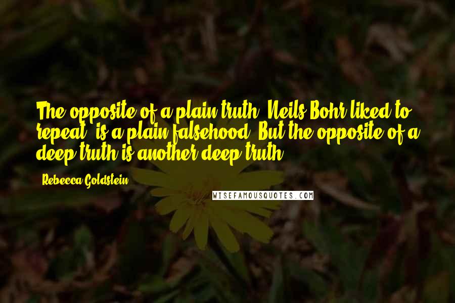 Rebecca Goldstein Quotes: The opposite of a plain truth, Neils Bohr liked to repeat, is a plain falsehood. But the opposite of a deep truth is another deep truth.