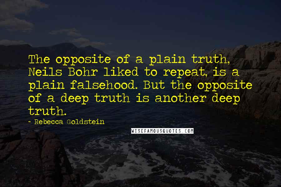 Rebecca Goldstein Quotes: The opposite of a plain truth, Neils Bohr liked to repeat, is a plain falsehood. But the opposite of a deep truth is another deep truth.