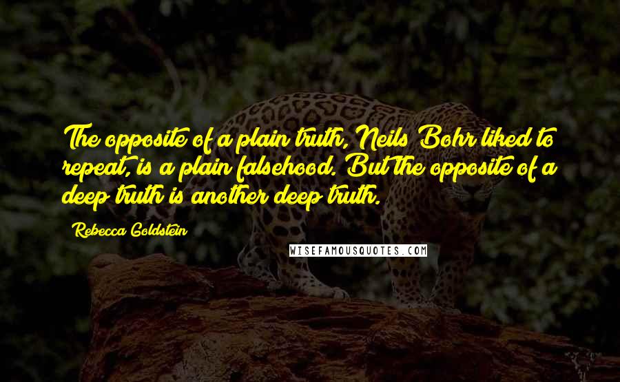 Rebecca Goldstein Quotes: The opposite of a plain truth, Neils Bohr liked to repeat, is a plain falsehood. But the opposite of a deep truth is another deep truth.